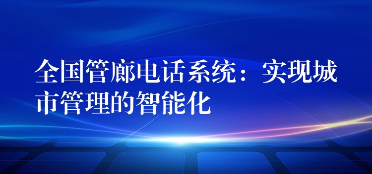 全國(guó)管廊電話系統(tǒng)：實(shí)現(xiàn)城市管理的智能化