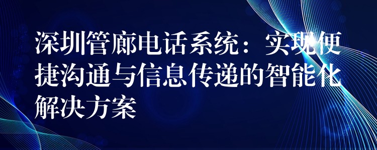  深圳管廊電話系統(tǒng)：實(shí)現(xiàn)便捷溝通與信息傳遞的智能化解決方案