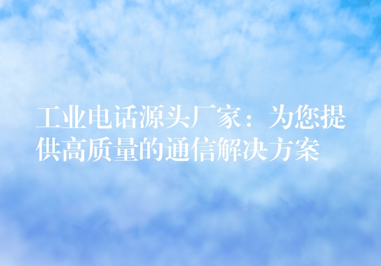  工業(yè)電話源頭廠家：為您提供高質(zhì)量的通信解決方案