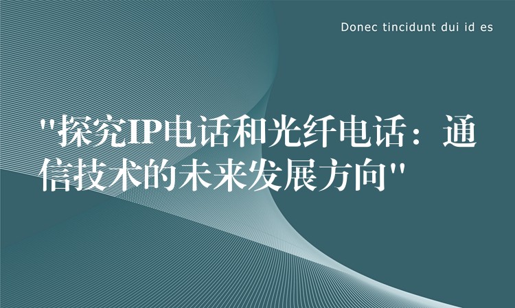  “探究IP電話和光纖電話：通信技術的未來發(fā)展方向”