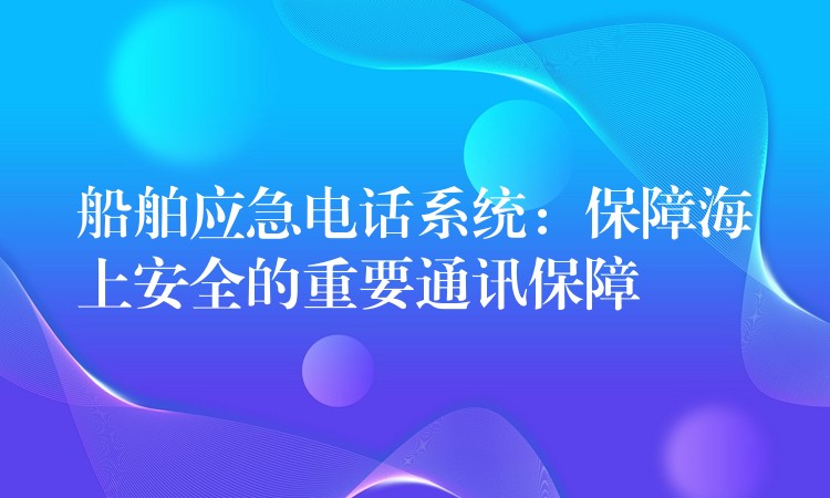  船舶應(yīng)急電話系統(tǒng)：保障海上安全的重要通訊保障