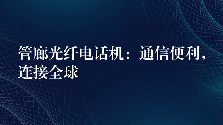 管廊光纖電話機(jī)：通信便利，連接全球