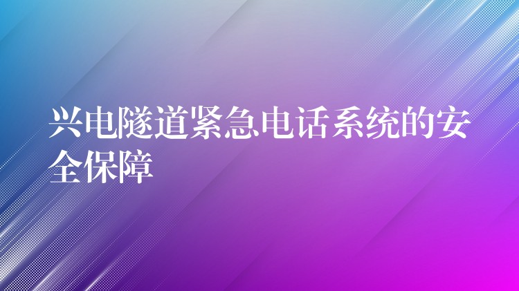  興電隧道緊急電話系統(tǒng)的安全保障