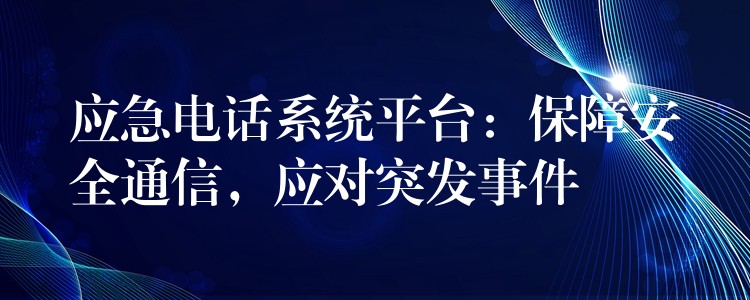  應(yīng)急電話系統(tǒng)平臺(tái)：保障安全通信，應(yīng)對突發(fā)事件