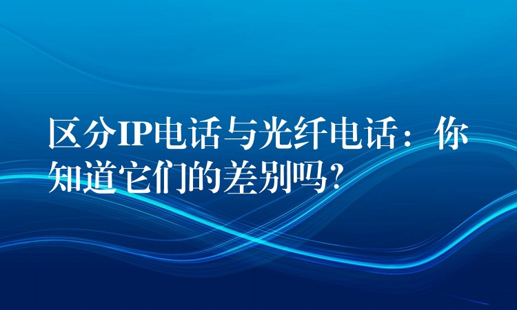  區(qū)分IP電話與光纖電話：你知道它們的差別嗎？