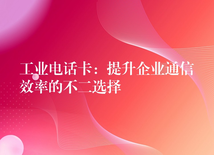 工業(yè)電話卡：提升企業(yè)通信效率的不二選擇