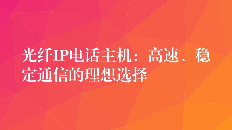  光纖IP電話主機：高速、穩(wěn)定通信的理想選擇