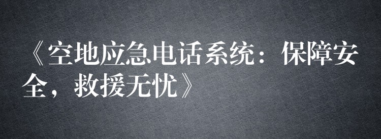  《空地應(yīng)急電話系統(tǒng)：保障安全，救援無憂》