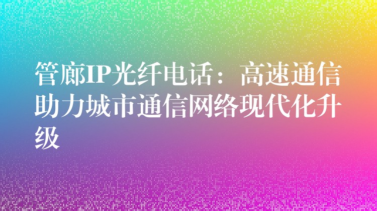  管廊IP光纖電話：高速通信助力城市通信網(wǎng)絡(luò)現(xiàn)代化升級(jí)