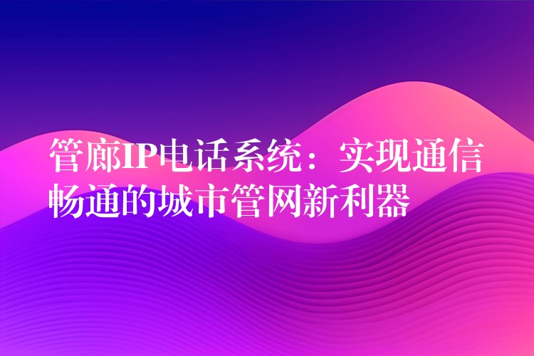  管廊IP電話系統(tǒng)：實(shí)現(xiàn)通信暢通的城市管網(wǎng)新利器