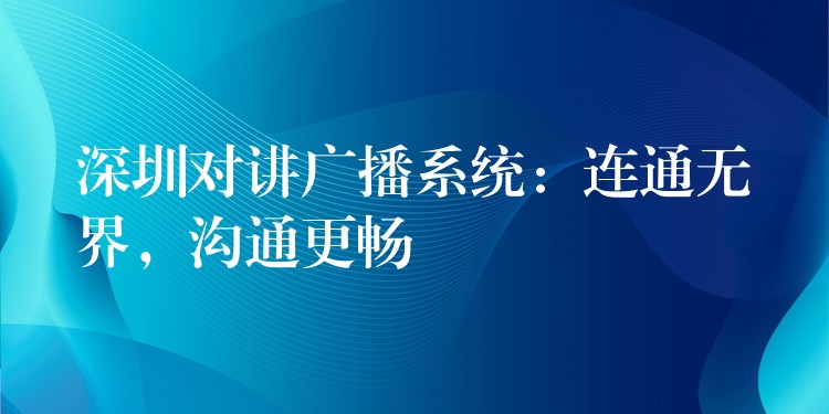  深圳對講廣播系統(tǒng)：連通無界，溝通更暢