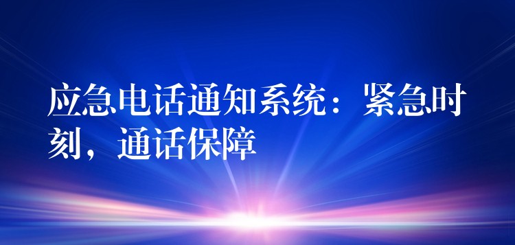  應(yīng)急電話通知系統(tǒng)：緊急時刻，通話保障