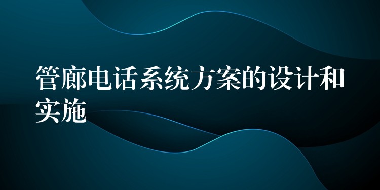 管廊電話(huà)系統(tǒng)方案的設(shè)計(jì)和實(shí)施