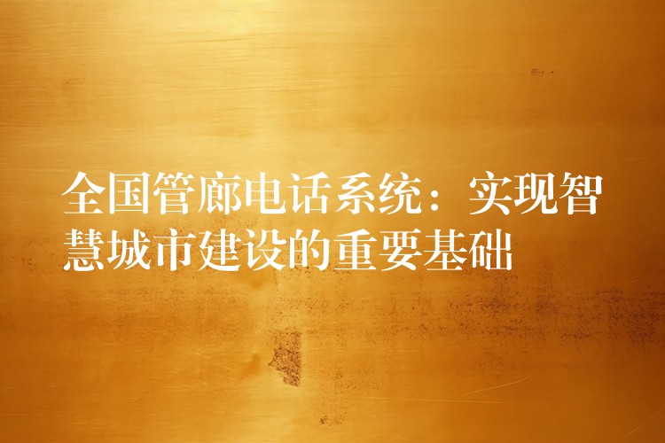 全國管廊電話系統(tǒng)：實(shí)現(xiàn)智慧城市建設(shè)的重要基礎(chǔ)