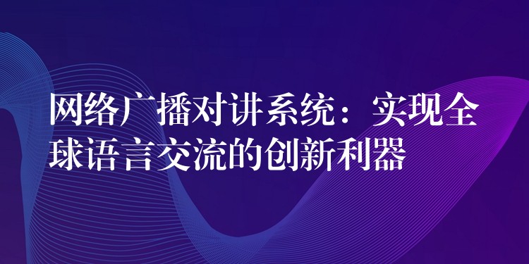 網(wǎng)絡(luò)廣播對(duì)講系統(tǒng)：實(shí)現(xiàn)全球語(yǔ)言交流的創(chuàng)新利器