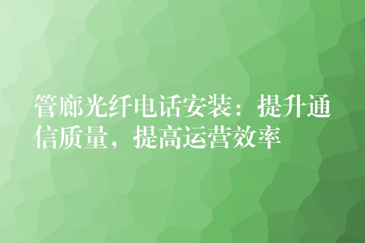  管廊光纖電話安裝：提升通信質(zhì)量，提高運營效率