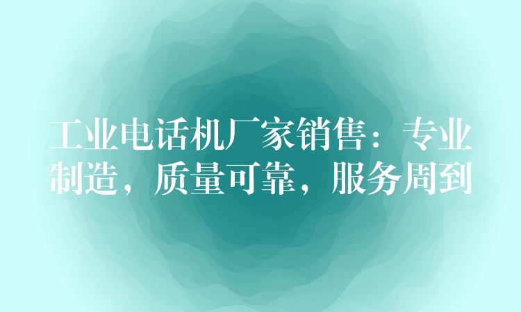  工業(yè)電話機廠家銷售：專業(yè)制造，質量可靠，服務周到