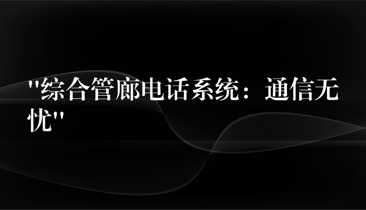  “綜合管廊電話(huà)系統(tǒng)：通信無(wú)憂(yōu)”