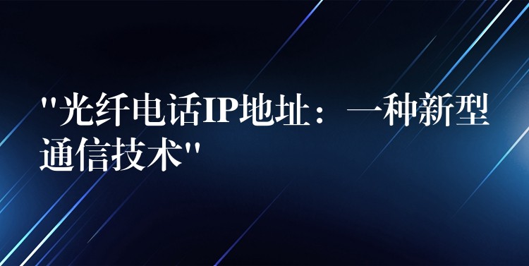 “光纖電話IP地址：一種新型通信技術(shù)”