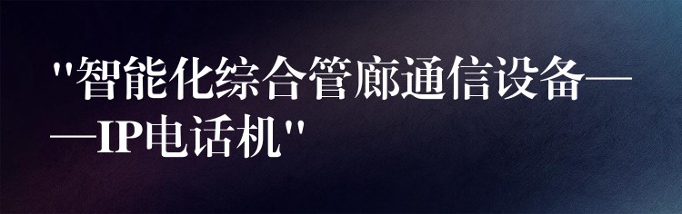 “智能化綜合管廊通信設(shè)備——IP電話機(jī)”