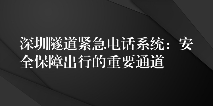  深圳隧道緊急電話(huà)系統(tǒng)：安全保障出行的重要通道