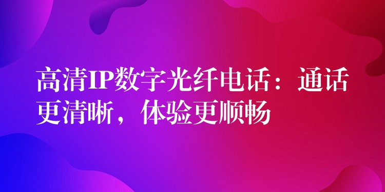  高清IP數(shù)字光纖電話(huà)：通話(huà)更清晰，體驗(yàn)更順暢