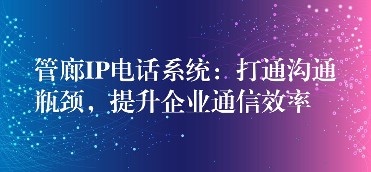  管廊IP電話系統(tǒng)：打通溝通瓶頸，提升企業(yè)通信效率