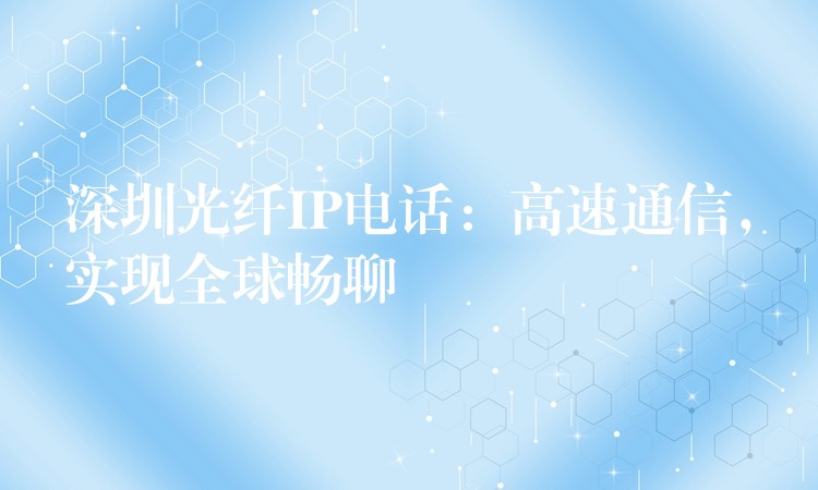  深圳光纖IP電話：高速通信，實現(xiàn)全球暢聊