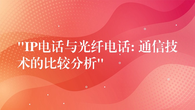  “IP電話與光纖電話: 通信技術(shù)的比較分析”