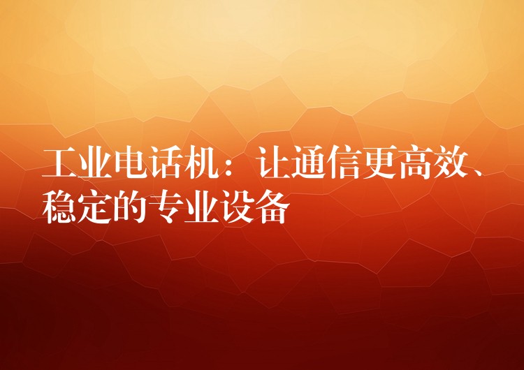  工業(yè)電話機：讓通信更高效、穩(wěn)定的專業(yè)設(shè)備