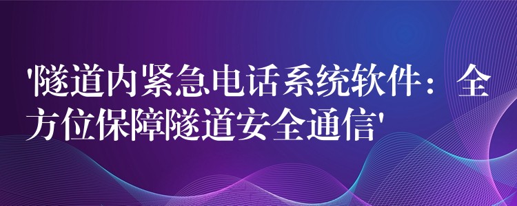  ‘隧道內(nèi)緊急電話(huà)系統(tǒng)軟件：全方位保障隧道安全通信’