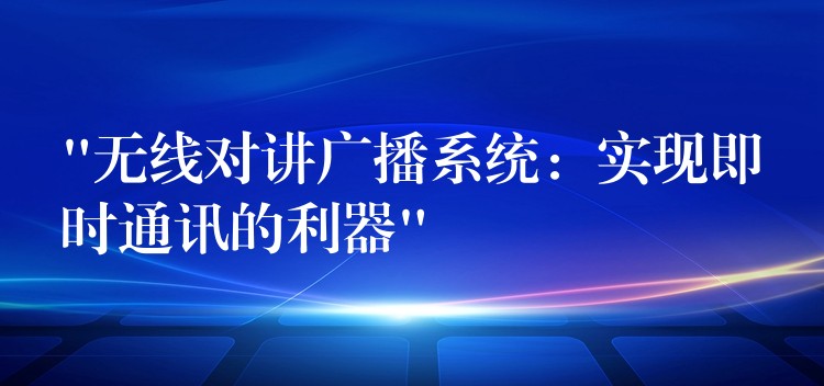 “無線對(duì)講廣播系統(tǒng)：實(shí)現(xiàn)即時(shí)通訊的利器”