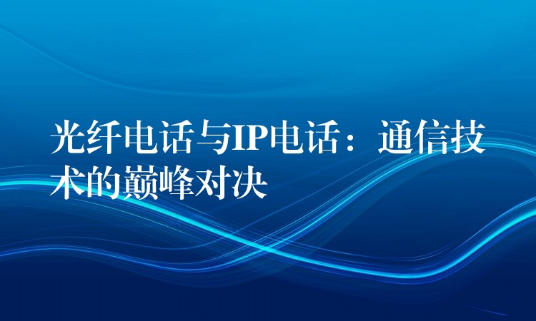  光纖電話與IP電話：通信技術(shù)的巔峰對決