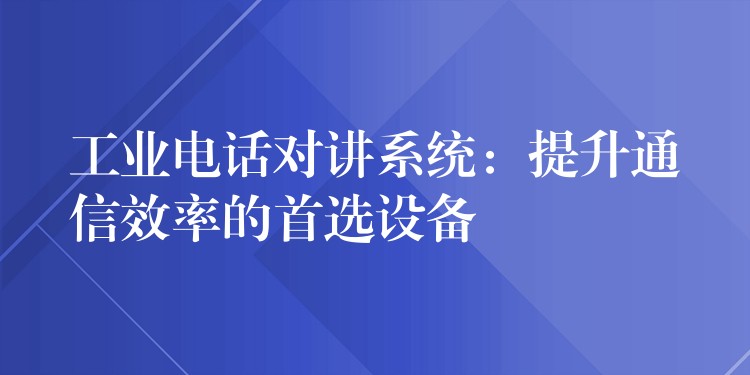  工業(yè)電話對講系統(tǒng)：提升通信效率的首選設(shè)備