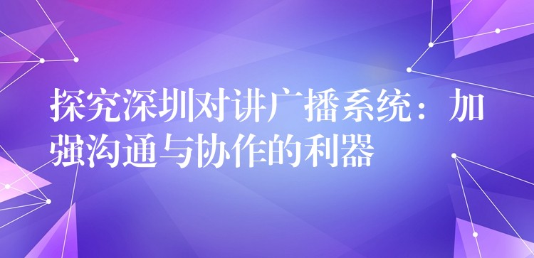  探究深圳對講廣播系統(tǒng)：加強溝通與協(xié)作的利器