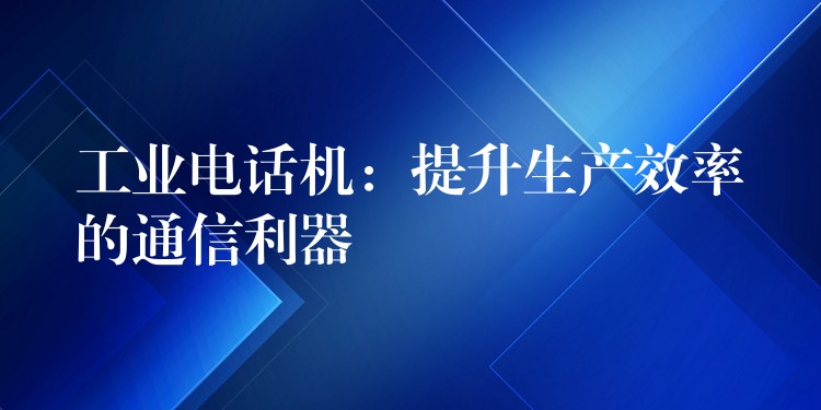  工業(yè)電話機：提升生產(chǎn)效率的通信利器