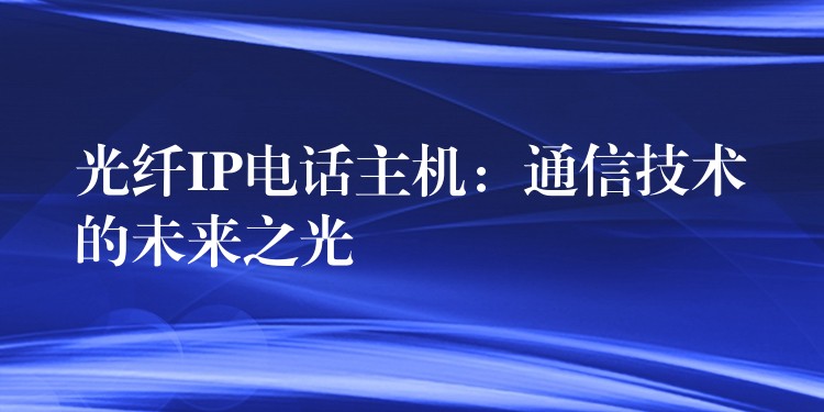  光纖IP電話主機(jī)：通信技術(shù)的未來之光