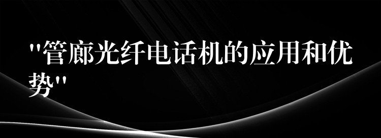  “管廊光纖電話機(jī)的應(yīng)用和優(yōu)勢”