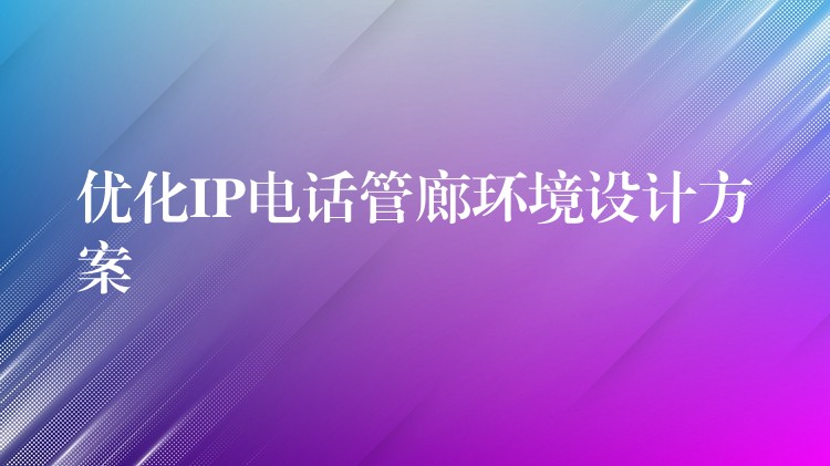  優(yōu)化IP電話管廊環(huán)境設(shè)計(jì)方案