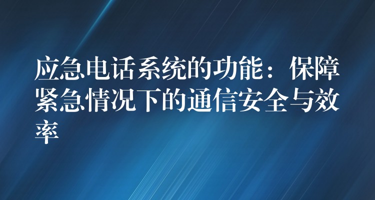  應(yīng)急電話系統(tǒng)的功能：保障緊急情況下的通信安全與效率