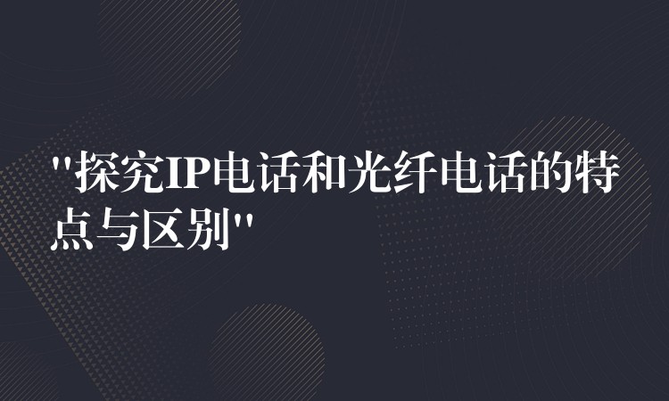  “探究IP電話(huà)和光纖電話(huà)的特點(diǎn)與區(qū)別”