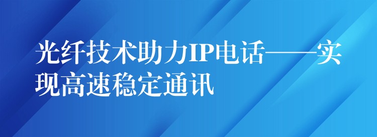  光纖技術(shù)助力IP電話——實(shí)現(xiàn)高速穩(wěn)定通訊