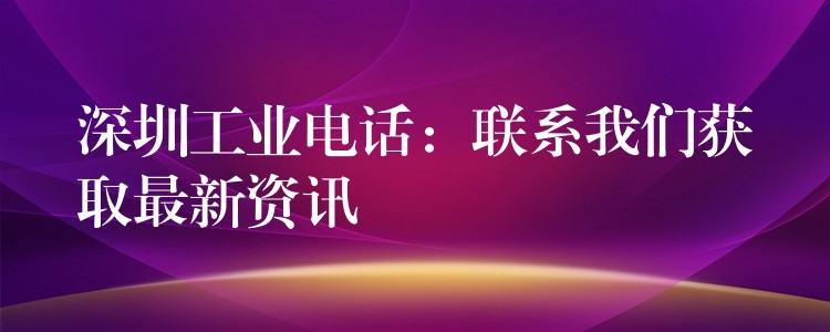 深圳工業(yè)電話：聯(lián)系我們獲取最新資訊