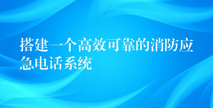  搭建一個(gè)高效可靠的消防應(yīng)急電話(huà)系統(tǒng)