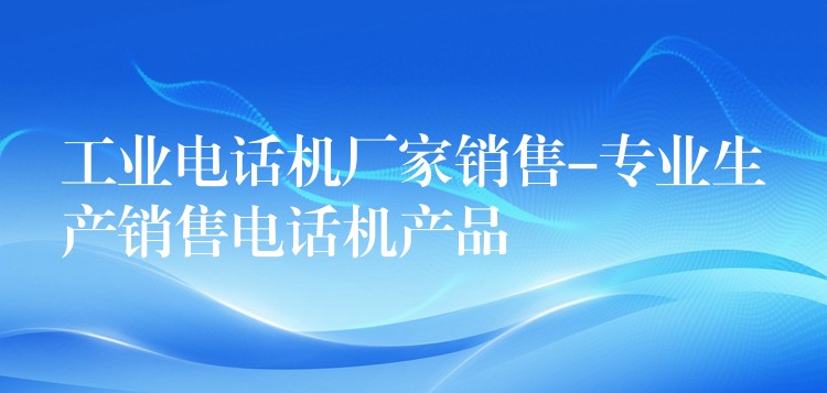 工業(yè)電話(huà)機(jī)廠(chǎng)家銷(xiāo)售-專(zhuān)業(yè)生產(chǎn)銷(xiāo)售電話(huà)機(jī)產(chǎn)品