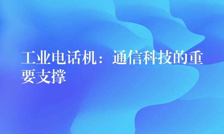  工業(yè)電話機(jī)：通信科技的重要支撐