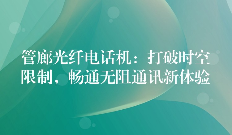  管廊光纖電話機(jī)：打破時空限制，暢通無阻通訊新體驗(yàn)