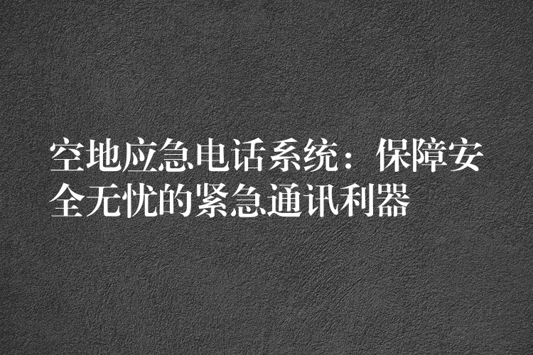 空地應(yīng)急電話系統(tǒng)：保障安全無(wú)憂的緊急通訊利器