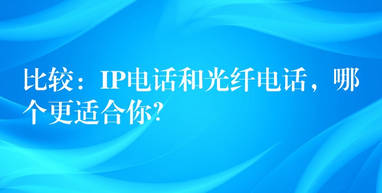  比較：IP電話和光纖電話，哪個更適合你？