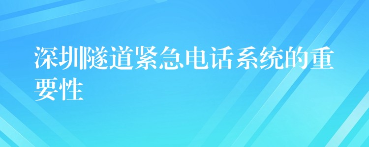  深圳隧道緊急電話系統(tǒng)的重要性